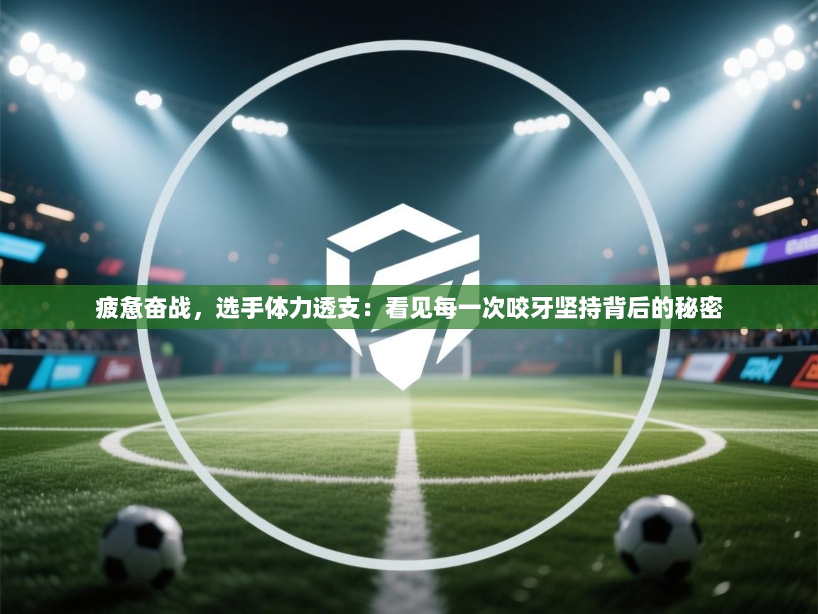 乐动体育app评价-疲惫奋战，选手体力透支：看见每一次咬牙坚持背后的秘密  第4张