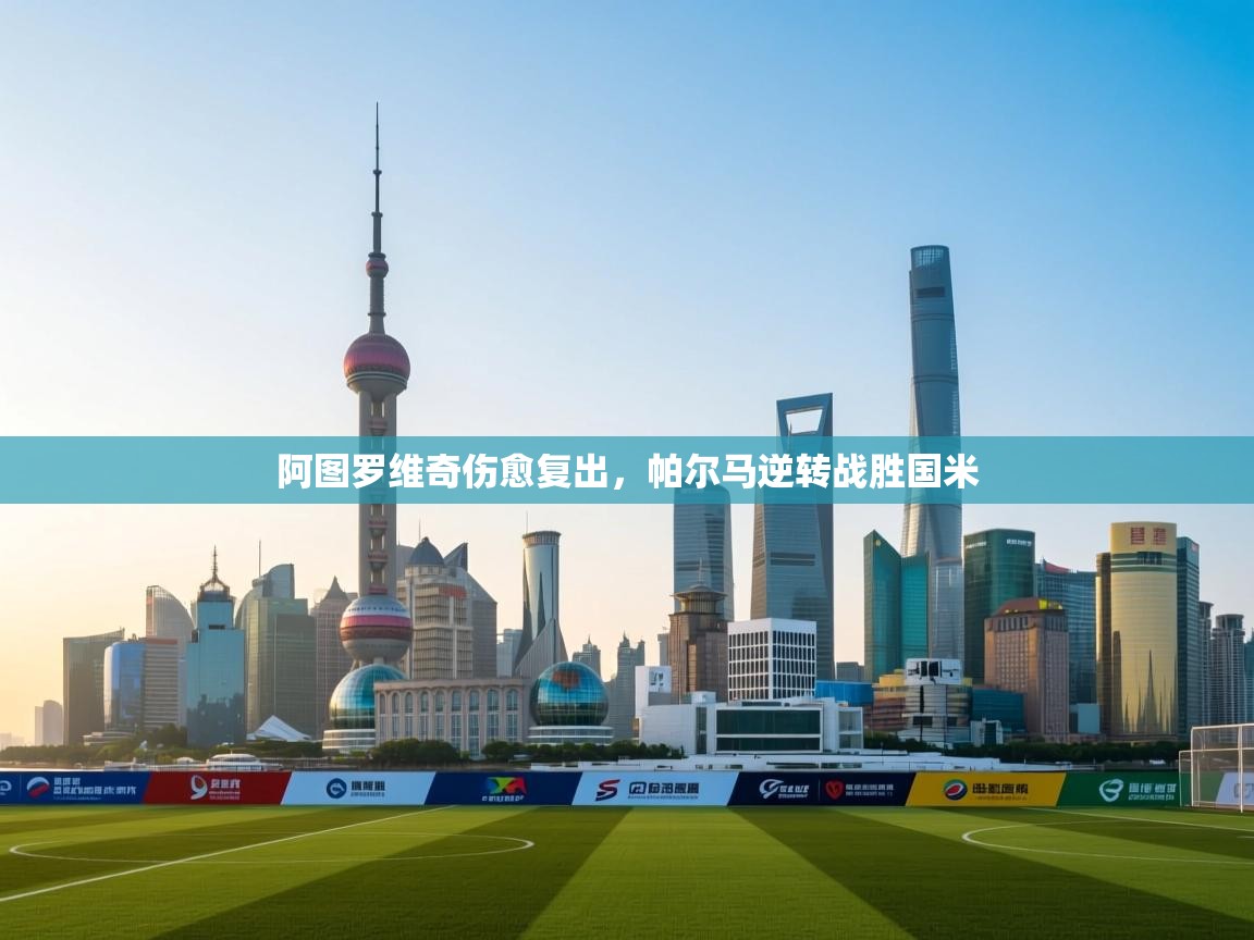 乐动天下(北京)体育科技有限公司-阿图罗维奇伤愈复出，帕尔马逆转战胜国米  第1张