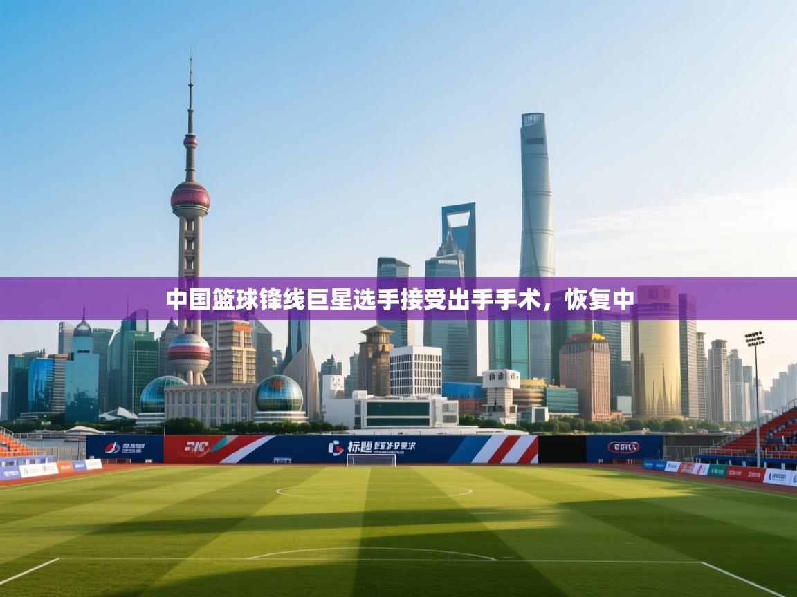 ld乐动体育app官方网站-中国篮球锋线巨星选手接受出手手术，恢复中  第3张