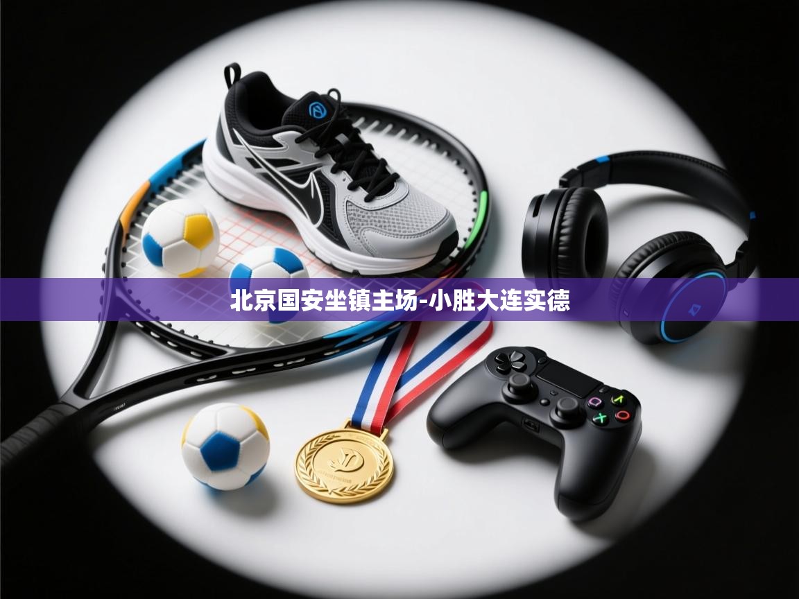 乐动体育-北京国安坐镇主场-小胜大连实德 第2张