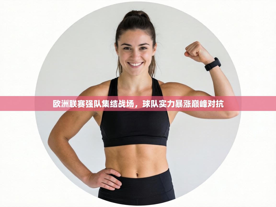 乐动体育app评价-欧洲联赛强队集结战场，球队实力暴涨巅峰对抗  第3张