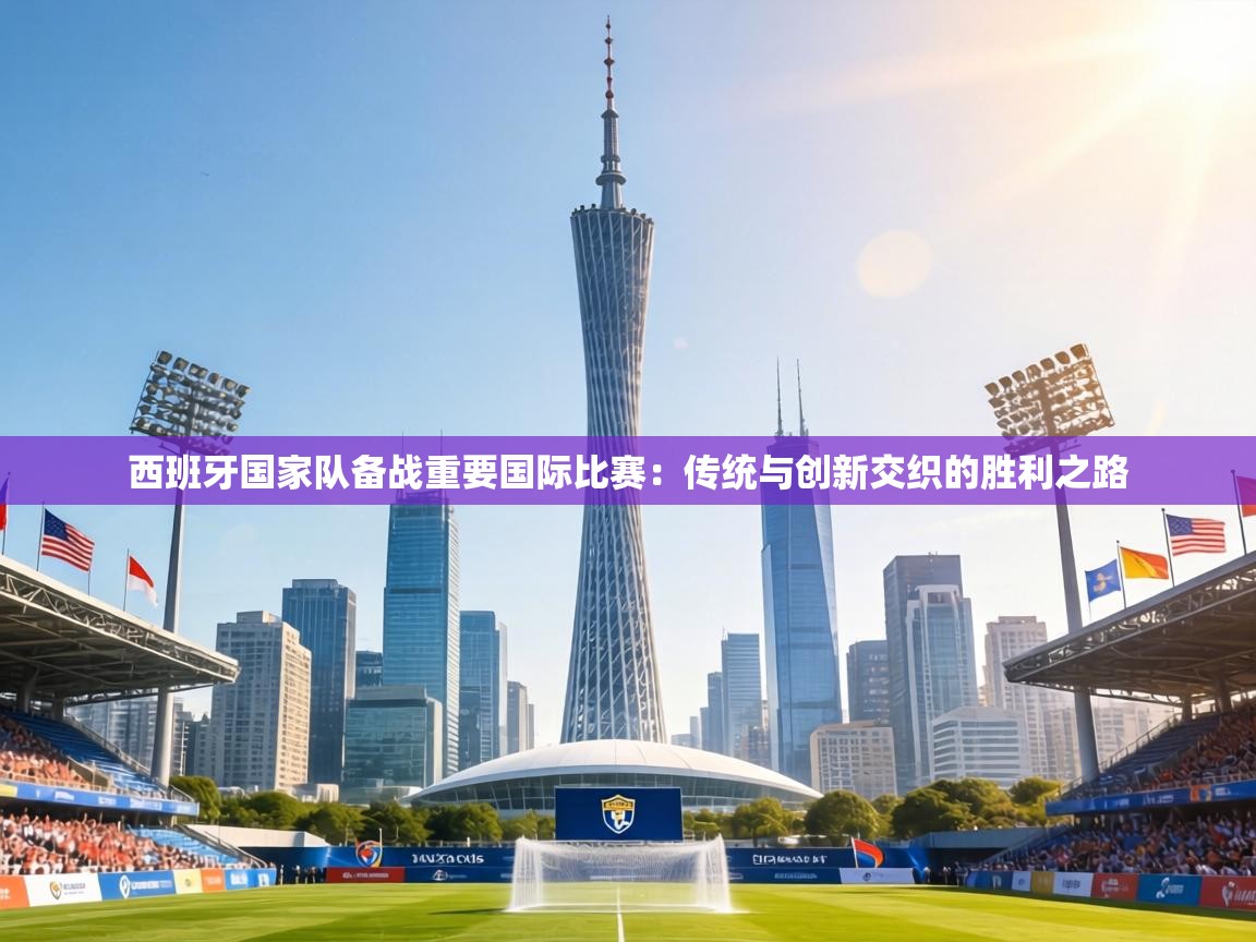 乐动体育app下载教程-西班牙国家队备战重要国际比赛：传统与创新交织的胜利之路  第2张